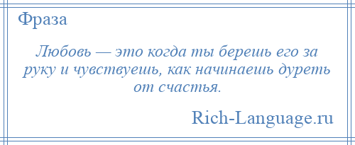 
    Любовь — это когда ты берешь его за руку и чувствуешь, как начинаешь дуреть от счастья.