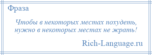 
    Чтобы в некоторых местах похудеть, нужно в некоторых местах не жрать!