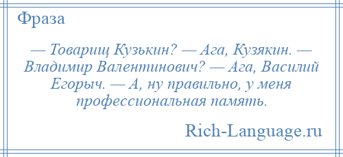 
    — Товарищ Кузькин? — Ага, Кузякин. — Владимир Валентинович? — Ага, Василий Егорыч. — А, ну правильно, у меня профессиональная память.