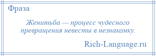 
    Женитьба — процесс чудесного превращения невесты в незнакомку.