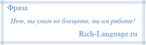 
    Нет, вы умом не блещете, вы им рябите!