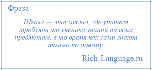 
    Школа — это место, где учителя требуют от ученика знаний по всем предметам, в то время как сами знают только по одному.