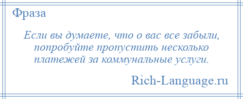 
    Если вы думаете, что о вас все забыли, попробуйте пропустить несколько платежей за коммунальные услуги.