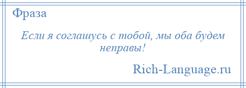 
    Если я соглашусь с тобой, мы оба будем неправы!