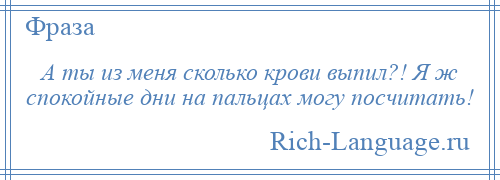 
    А ты из меня сколько крови выпил?! Я ж спокойные дни на пальцах могу посчитать!