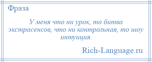 
    У меня что ни урок, то битва экстрасенсов, что ни контрольная, то шоу интуиция.