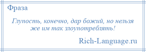 
    Глупость, конечно, дар божий, но нельзя же им так злоупотреблять!