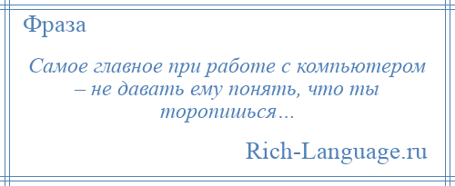 
    Самое главное при работе с компьютером – не давать ему понять, что ты торопишься…