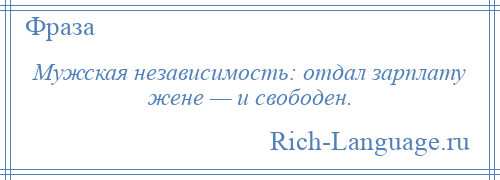 
    Мужская независимость: отдал зарплату жене — и свободен.