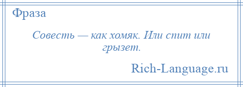 
    Совесть — как хомяк. Или спит или грызет.