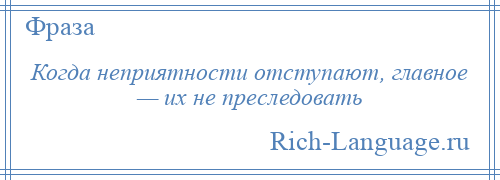 
    Когда неприятности отступают, главное — их не преследовать