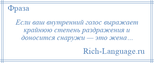 
    Если ваш внутренний голос выражает крайнюю степень раздражения и доносится снаружи — это жена…