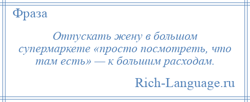 
    Отпускать жену в большом супермаркете «просто посмотреть, что там есть» — к большим расходам.