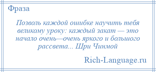 
    Позволь каждой ошибке научить тебя великому уроку: каждый закат — это начало очень—очень яркого и большого рассвета... Шри Чинмой