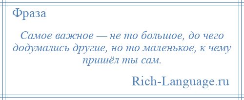 
    Самое важное — не то большое, до чего додумались другие, но то маленькое, к чему пришёл ты сам.