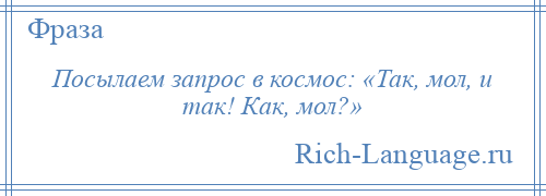 
    Посылаем запрос в космос: «Так, мол, и так! Как, мол?»