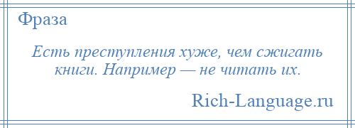 
    Есть преступления хуже, чем сжигать книги. Например — не читать их.