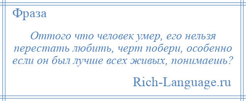 
    Оттого что человек умер, его нельзя перестать любить, черт побери, особенно если он был лучше всех живых, понимаешь?