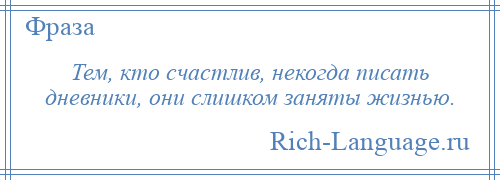 
    Тем, кто счастлив, некогда писать дневники, они слишком заняты жизнью.