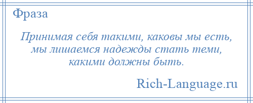 
    Принимая себя такими, каковы мы есть, мы лишаемся надежды стать теми, какими должны быть.