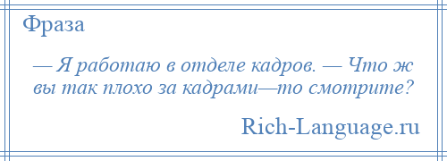 
    — Я работаю в отделе кадров. — Что ж вы так плохо за кадрами—то смотрите?