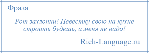 
    Рот захлопни! Невестку свою на кухне строить будешь, а меня не надо!