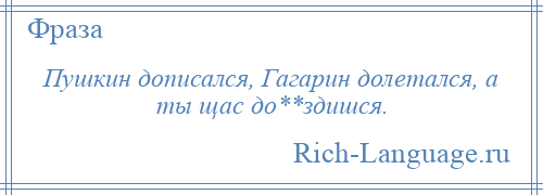 
    Пушкин дописался, Гагарин долетался, а ты щас до**здишся.
