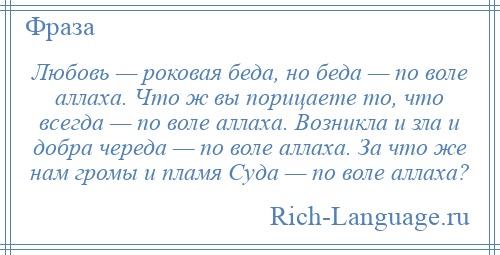 
    Любовь — роковая беда, но беда — по воле аллаха. Что ж вы порицаете то, что всегда — по воле аллаха. Возникла и зла и добра череда — по воле аллаха. За что же нам громы и пламя Суда — по воле аллаха?