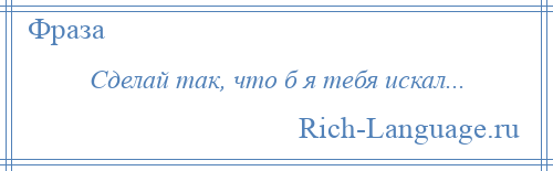 
    Сделай так, что б я тебя искал...