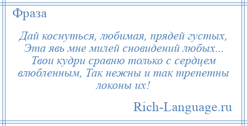 
    Дай коснуться, любимая, прядей густых, Эта явь мне милей сновидений любых... Твои кудри сравню только с сердцем влюбленным, Так нежны и так трепетны локоны их!