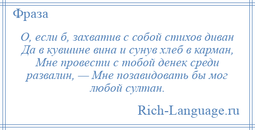 
    О, если б, захватив с собой стихов диван Да в кувшине вина и сунув хлеб в карман, Мне провести с тобой денек среди развалин, — Мне позавидовать бы мог любой султан.