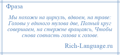 
    Мы похожи на циркуль, вдвоем, на траве: Головы у единого тулова две, Полный круг совершаем, на стержне вращаясь, Чтобы снова совпасть голова к голове.