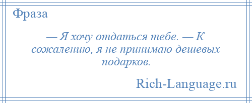 
    — Я хочу отдаться тебе. — К сожалению, я не принимаю дешевых подарков.