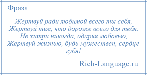 
    Жертвуй ради любимой всего ты себя, Жертвуй тем, что дороже всего для тебя. Не хитри никогда, одаряя любовью, Жертвуй жизнью, будь мужествен, сердце губя!