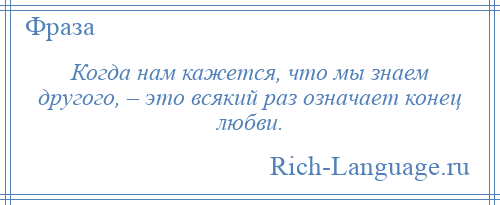 
    Когда нам кажется, что мы знаем другого, – это всякий раз означает конец любви.