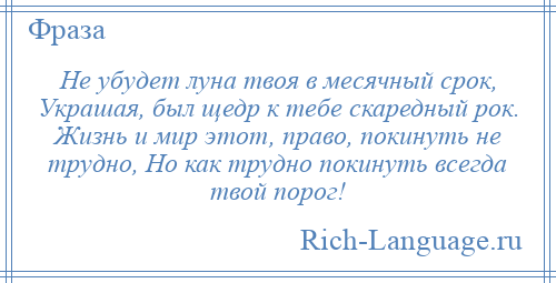 
    Не убудет луна твоя в месячный срок, Украшая, был щедр к тебе скаредный рок. Жизнь и мир этот, право, покинуть не трудно, Но как трудно покинуть всегда твой порог!