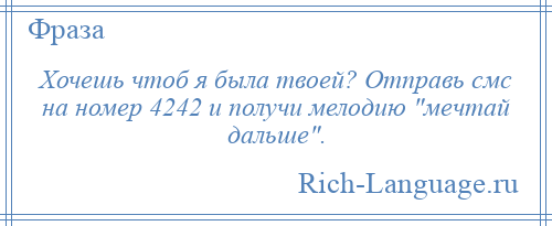 
    Хочешь чтоб я была твоей? Отправь смс на номер 4242 и получи мелодию мечтай дальше .