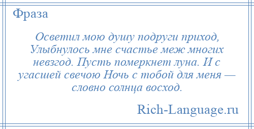 
    Осветил мою душу подруги приход, Улыбнулось мне счастье меж многих невзгод. Пусть померкнет луна. И с угасшей свечою Ночь с тобой для меня — словно солнца восход.