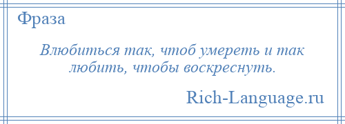 
    Влюбиться так, чтоб умереть и так любить, чтобы воскреснуть.
