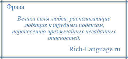 
    Велики силы любви, располагающие любящих к трудным подвигам, перенесению чрезвычайных негаданных опасностей.