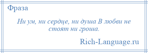 
    Ни ум, ни сердце, ни душа В любви не стоят ни гроша.