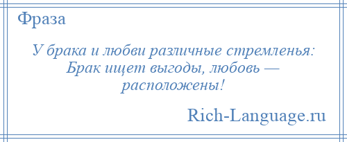 
    У брака и любви различные стремленья: Брак ищет выгоды, любовь — расположены!