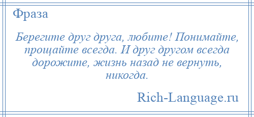 
    Берегите друг друга, любите! Понимайте, прощайте всегда. И друг другом всегда дорожите, жизнь назад не вернуть, никогда.