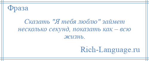 
    Сказать Я тебя люблю займет несколько секунд, показать как – всю жизнь.