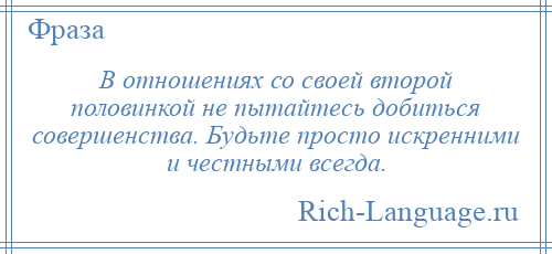 
    В отношениях со своей второй половинкой не пытайтесь добиться совершенства. Будьте просто искренними и честными всегда.