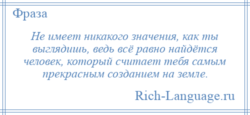 
    Не имеет никакого значения, как ты выглядишь, ведь всё равно найдётся человек, который считает тебя самым прекрасным созданием на земле.