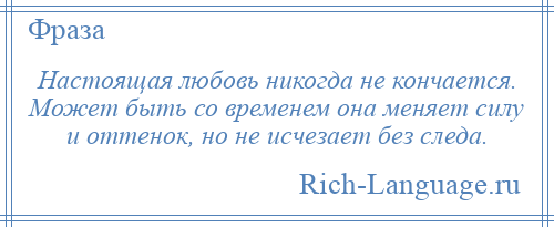 
    Настоящая любовь никогда не кончается. Может быть со временем она меняет силу и оттенок, но не исчезает без следа.