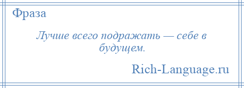 
    Лучше всего подражать — себе в будущем.