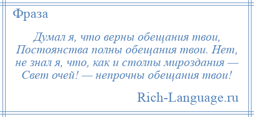 
    Думал я, что верны обещания твои, Постоянства полны обещания твои. Нет, не знал я, что, как и столпы мироздания — Свет очей! — непрочны обещания твои!