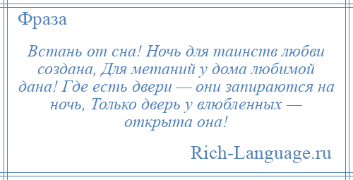 
    Встань от сна! Ночь для таинств любви создана, Для метаний у дома любимой дана! Где есть двери — они запираются на ночь, Только дверь у влюбленных — открыта она!